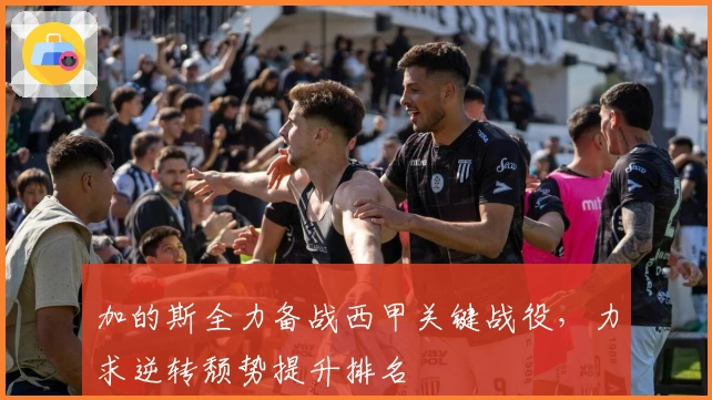 加的斯全力备战西甲关键战役,力求逆转颓势提升排名
