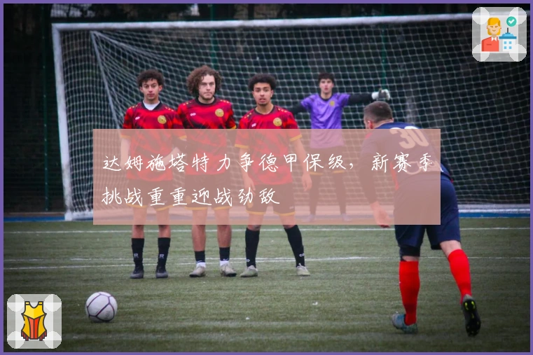 达姆施塔特力争德甲保级，新赛季挑战重重迎战劲敌