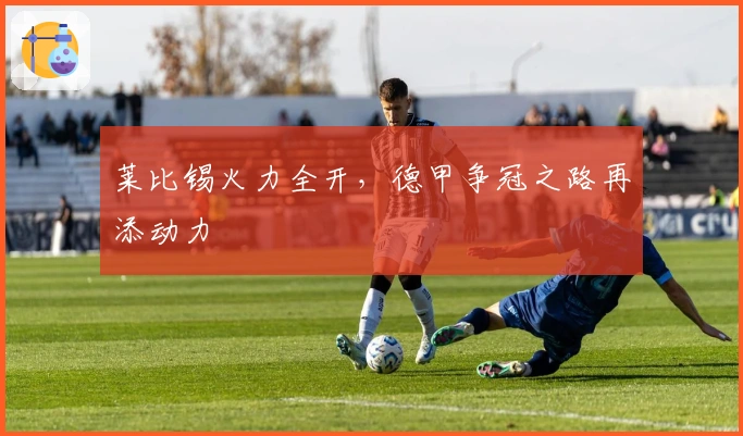 莱比锡火力全开，德甲争冠之路再添动力