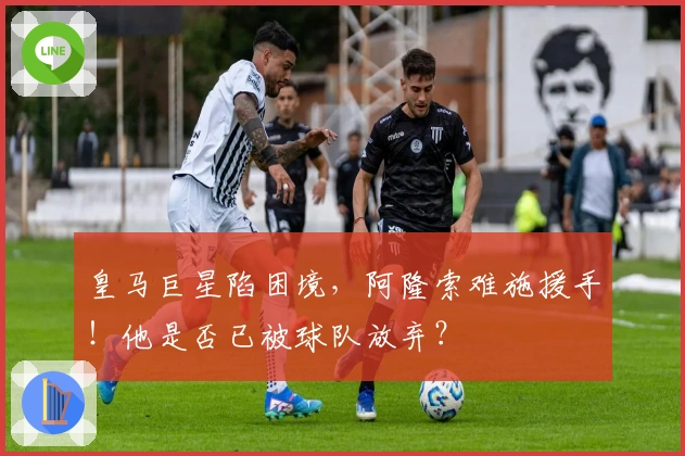 皇马巨星陷困境，阿隆索难施援手！他是否已被球队放弃？