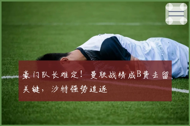 豪门队长难定！曼联战绩成B费去留关键，沙特强势追逐