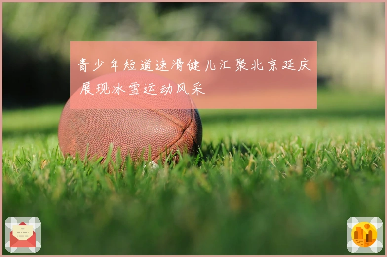 青少年短道速滑健儿汇聚北京延庆 展现冰雪运动风采