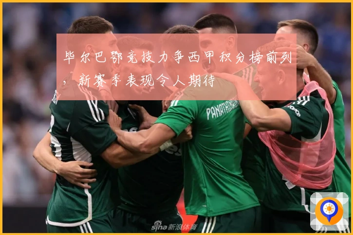 毕尔巴鄂竞技力争西甲积分榜前列，新赛季表现令人期待