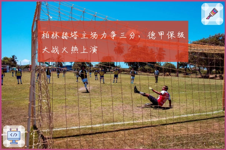 柏林赫塔主场力争三分，德甲保级大战火热上演