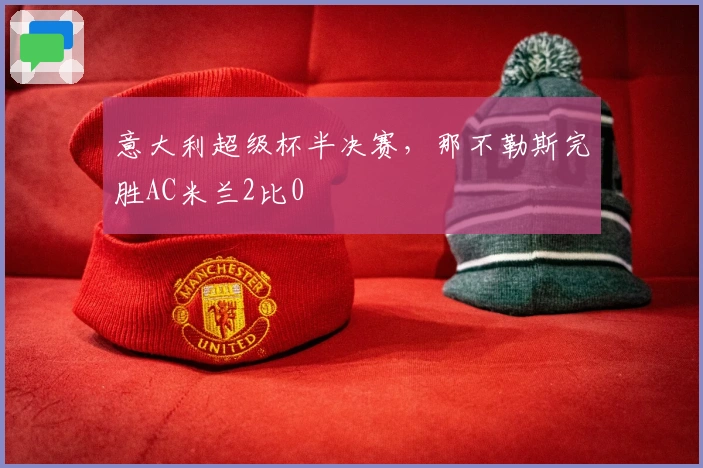 意大利超级杯半决赛，那不勒斯完胜AC米兰2比0