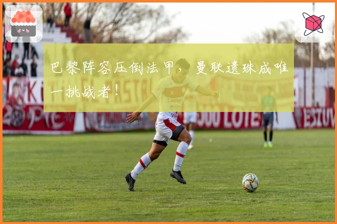 巴黎阵容压倒法甲，曼联遗珠成唯一挑战者！