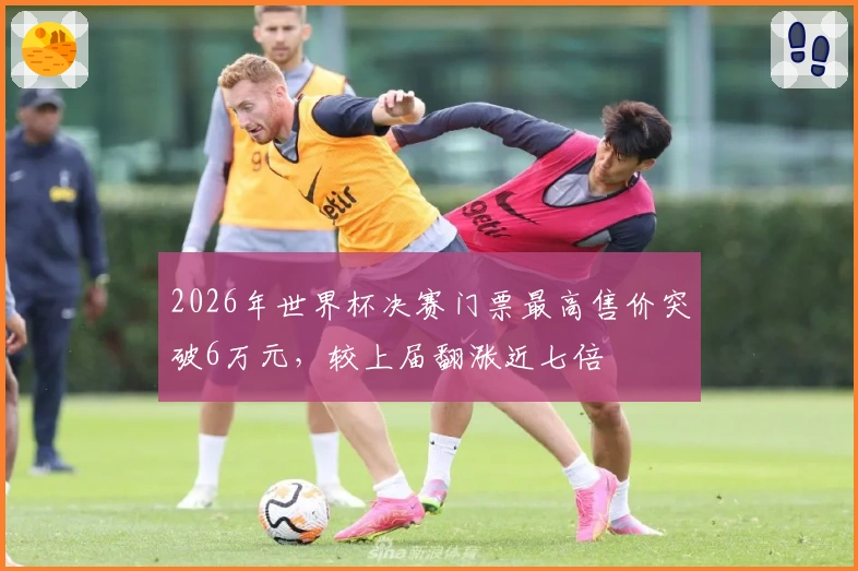 2026年世界杯决赛门票最高售价突破6万元，较上届翻涨近七倍