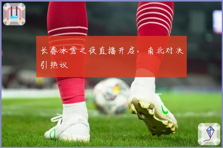 长春冰雪之夜直播开启，南北对决引热议