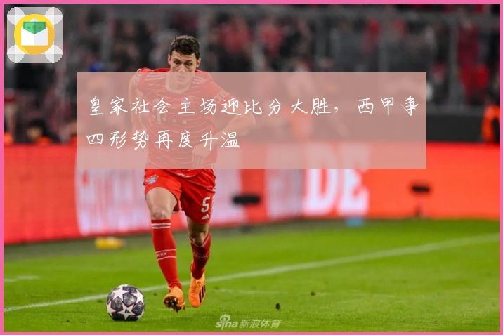 皇家社会主场迎比分大胜，西甲争四形势再度升温